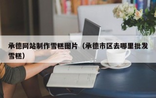 东方承德网站制作雪糕图片（承德市区去哪里批发雪糕）