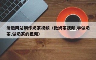 东方清远网站制作奶茶视频（做奶茶视频,学做奶茶,做奶茶的视频）