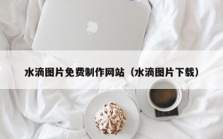 东方水滴图片免费制作网站（水滴图片下载）