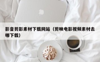 东方影音剪影素材下载网站（剪映电影视频素材去哪下载）