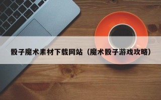 东方骰子魔术素材下载网站（魔术骰子游戏攻略）