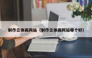 东方制作立体画网站（制作立体画网站哪个好）